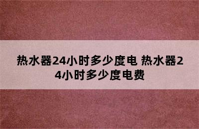 热水器24小时多少度电 热水器24小时多少度电费